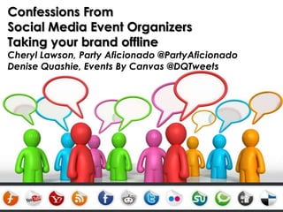 Confessions From Social Media Event Organizers Taking your brand offline Cheryl Lawson, Party Aficionado @PartyAficionado Denise Quashie, Events By Canvas @DQTweets 