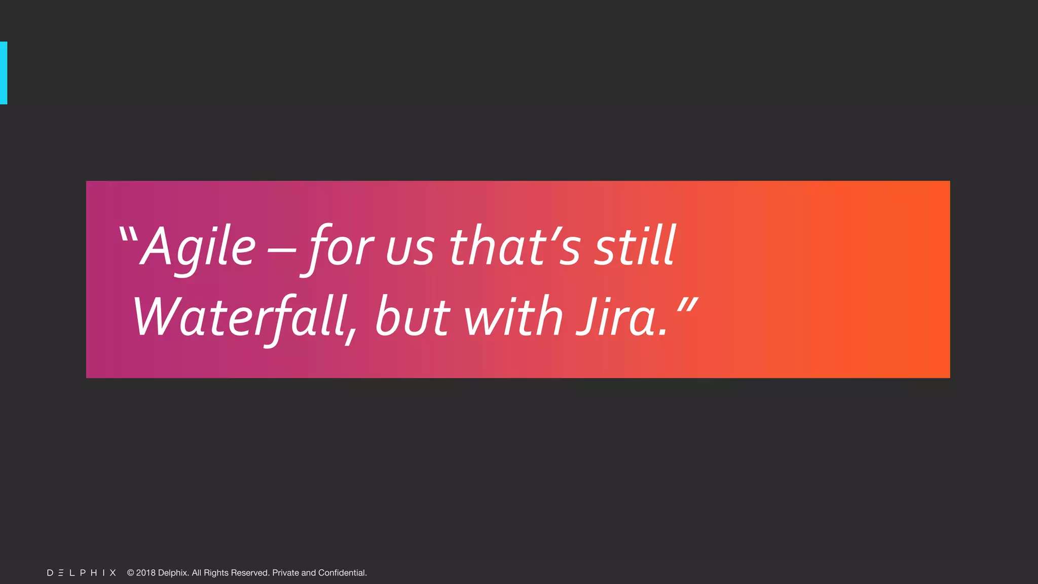 © 2018 Delphix. All Rights Reserved. Private and Confidential.
“Agile – for us that’s still
Waterfall, but with Jira.”
 