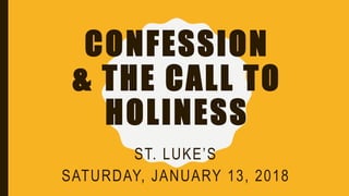 CONFESSION
& THE CALL TO
HOLINESS
ST. LUKE’S
SATURDAY, JANUARY 13, 2018
 