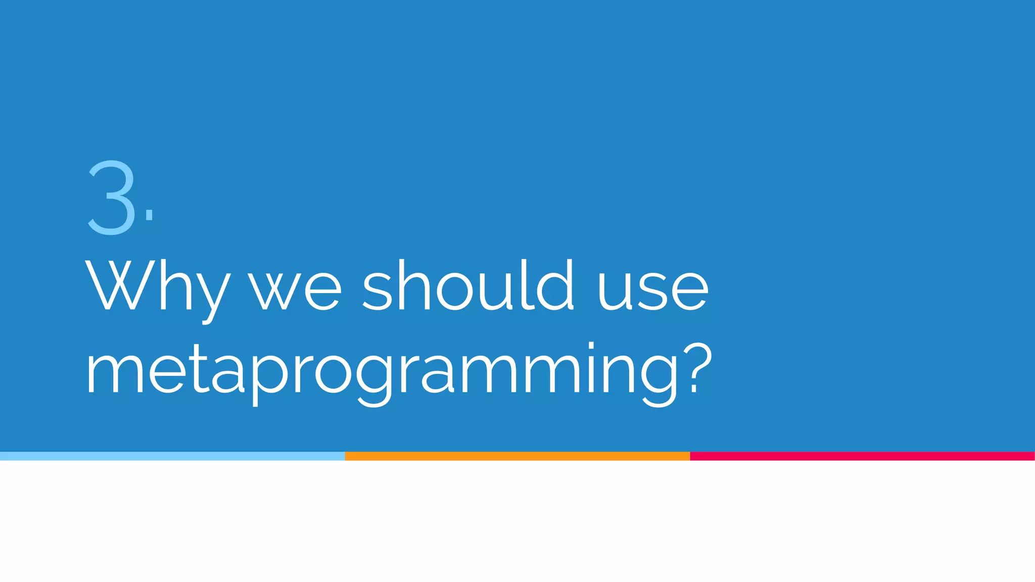 3.
Why we should use
metaprogramming?
 