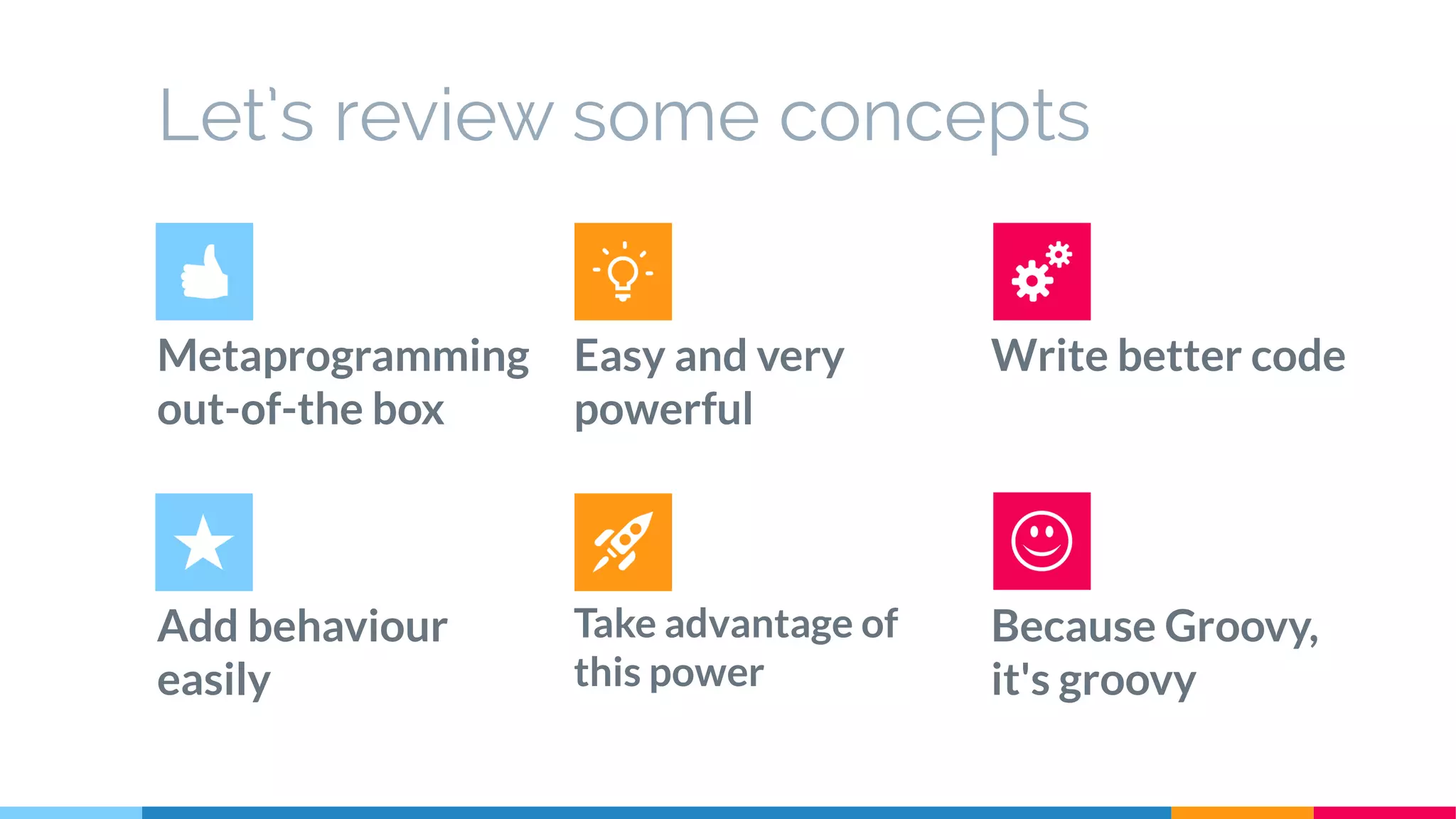 Let’s review some concepts
Metaprogramming
out-of-the box
Easy and very
powerful
Write better code
Add behaviour
easily
Take advantage of
this power
Because Groovy,
it's groovy
 