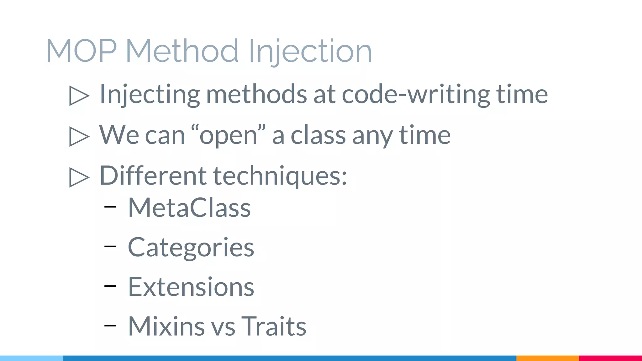 MOP Method Injection
▷ Injecting methods at code-writing time
▷ We can “open” a class any time
▷ Different techniques:
– MetaClass
– Categories
– Extensions
– Mixins vs Traits
 