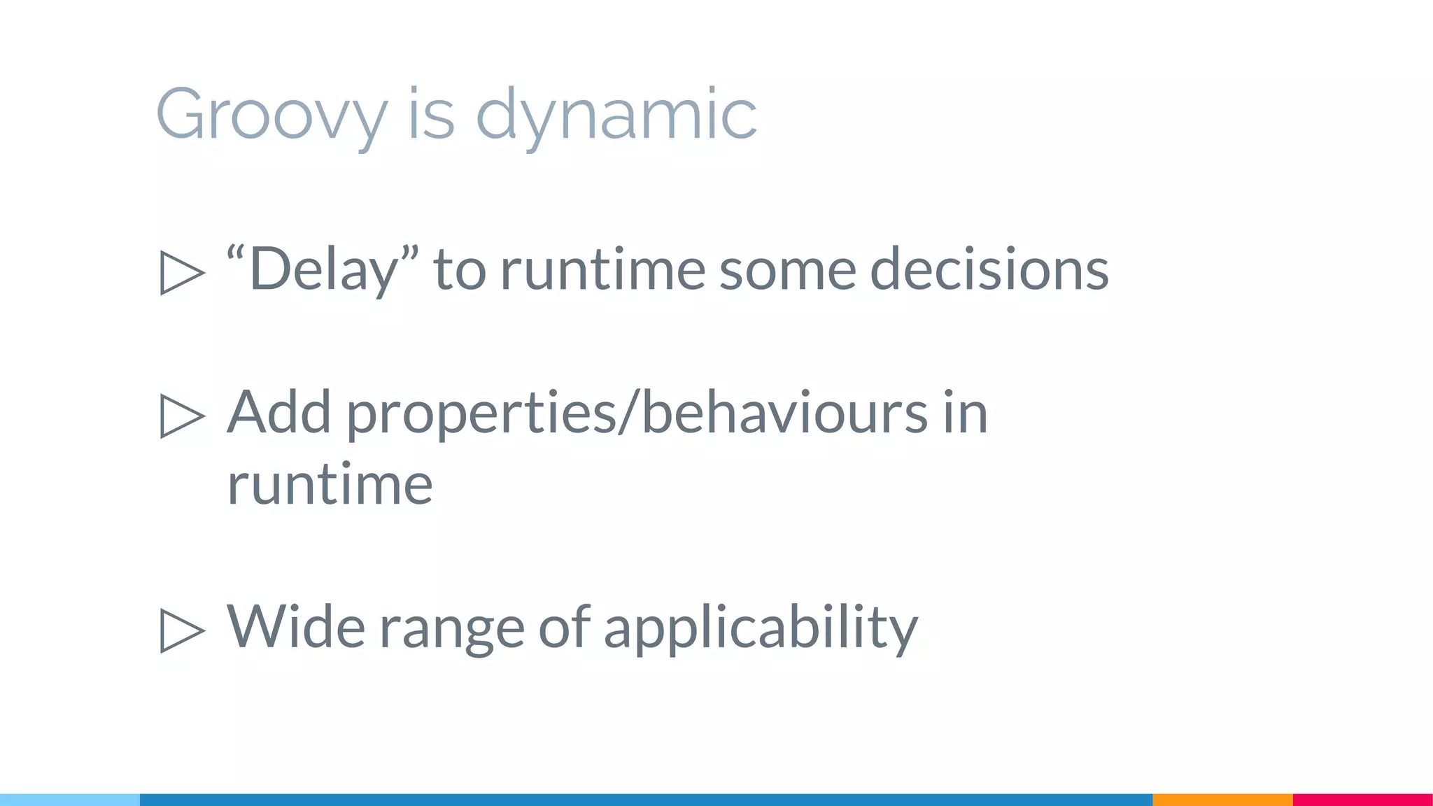 Groovy is dynamic
▷ “Delay” to runtime some decisions
▷ Add properties/behaviours in
runtime
▷ Wide range of applicability
 