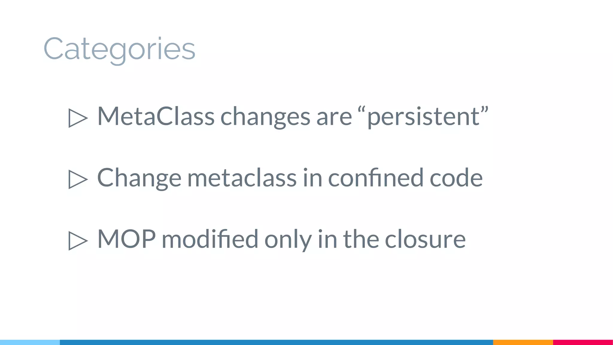 Categories
▷ MetaClass changes are “persistent”
▷ Change metaclass in confined code
▷ MOP modified only in the closure
 