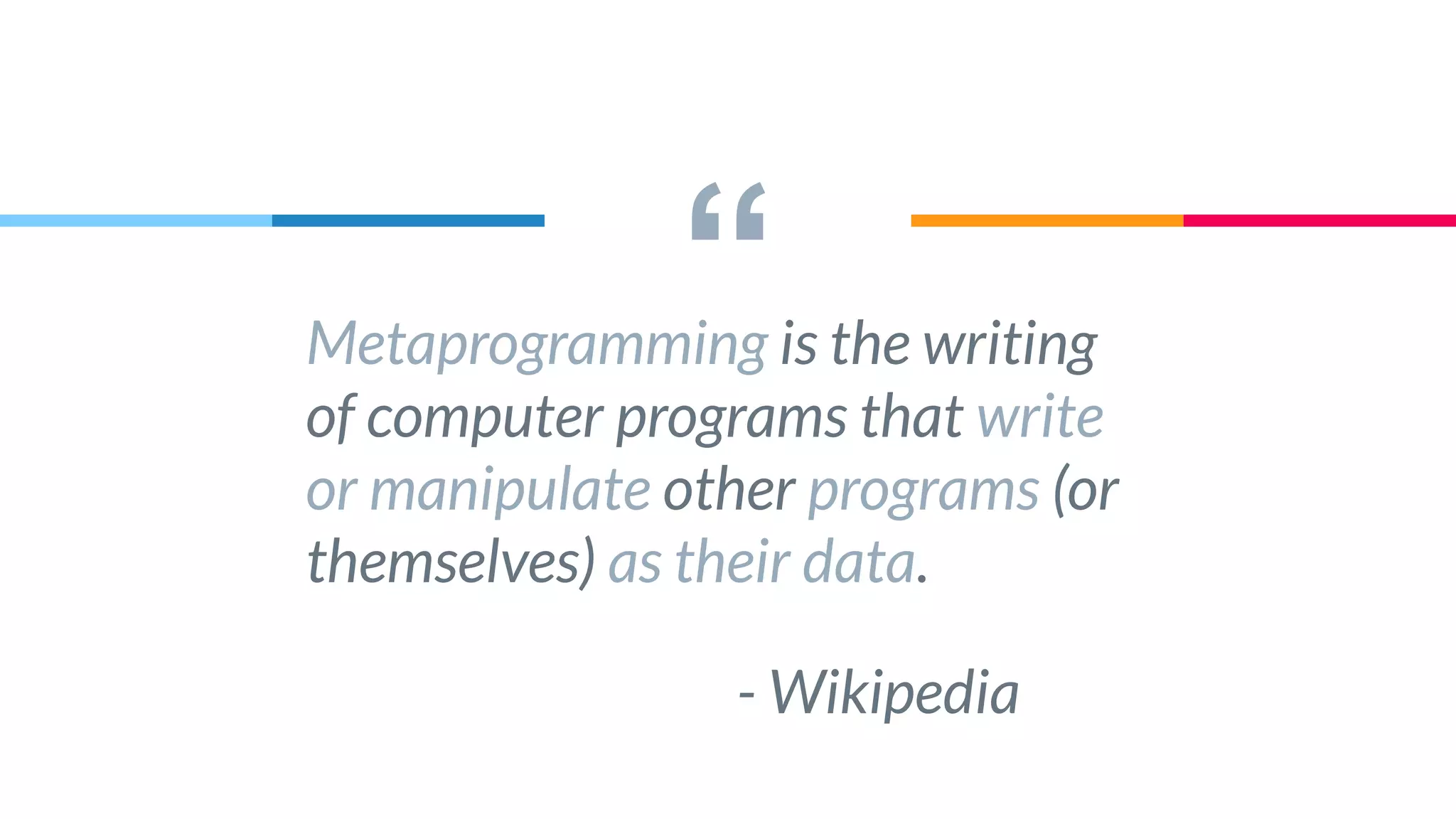 “Metaprogramming is the writing
of computer programs that write
or manipulate other programs (or
themselves) as their data.
- Wikipedia
 
