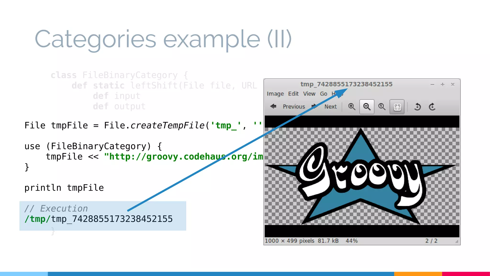 class FileBinaryCategory {
def static leftShift(File file, URL url) {
def input
def output
try {
input = url.openStream()
output = new BufferedOutputStream(new FileOutputStream(file))
output << input
} finally {
input?.close()
output?.close()
}
}
}
Categories example (II)
File tmpFile = File.createTempFile('tmp_', '')
use (FileBinaryCategory) {
tmpFile << "http://groovy.codehaus.org/images/groovy-logo-medium.png".toURL()
}
println tmpFile
// Execution
/tmp/tmp_7428855173238452155
 