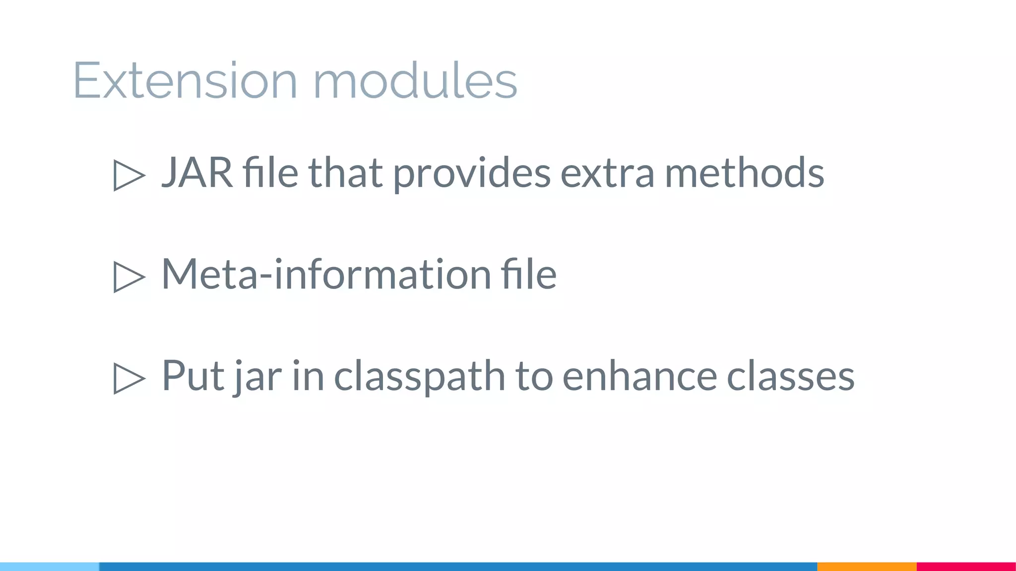 Extension modules
▷ JAR file that provides extra methods
▷ Meta-information file
▷ Put jar in classpath to enhance classes
 
