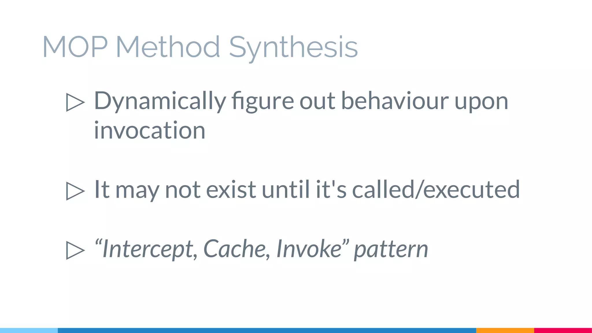 MOP Method Synthesis
▷ Dynamically figure out behaviour upon
invocation
▷ It may not exist until it's called/executed
▷ “Intercept, Cache, Invoke” pattern
 
