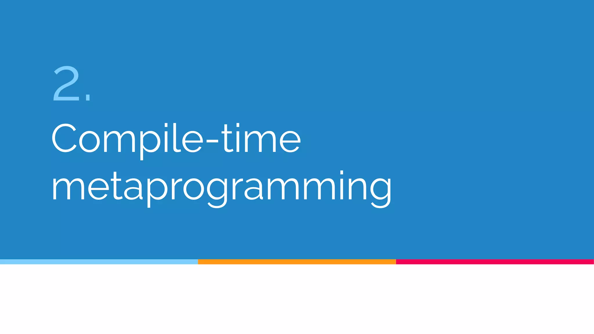 2.
Compile-time
metaprogramming
 