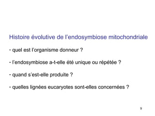 Histoire évolutive de l’endosymbiose mitochondriale quel est l’organisme donneur ? l’endosymbiose a-t-elle été unique ou répétée ? quand s’est-elle produite ? quelles lignées eucaryotes sont-elles concernées ? 