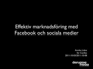 Effektiv marknadsföring med
Facebook och sociala medier


                              Annika Lidne
                                för Confex
                     2011-10-03/2011-10-08
 