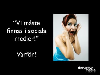 “Vi måste
ﬁnnas i sociala
  medier!”

   Varför?
 