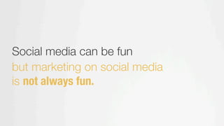 Social media can be fun  
 but marketing on social media
is not always fun.
 