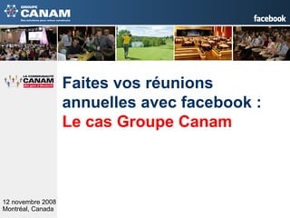 12 novembre 2008 Montréal, Canada   Faites vos réunions annuelles avec facebook :  Le cas Groupe Canam 