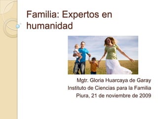 Familia: Expertos en humanidad Mgtr. Gloria Huarcaya de Garay Instituto de Ciencias para la Familia Piura, 21 de noviembre de 2009 