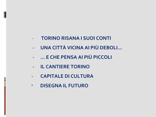  ·     

TORINO RISANA I SUOI CONTI

·

UNA CITTÀ VICINA AI PIÙ DEBOLI…

·

… E CHE PENSA AI PIÙ PICCOLI

·

IL CANTIERE TORINO

·

CAPITALE DI CULTURA

•

DISEGNA IL FUTURO

 