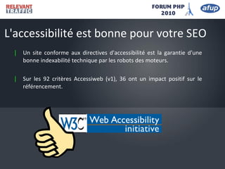 | Un site conforme aux directives d'accessibilité est la garantie d'une
bonne indexabilité technique par les robots des moteurs.
| Sur les 92 critères Accessiweb (v1), 36 ont un impact positif sur le
référencement.
L'accessibilité est bonne pour votre SEO
 
