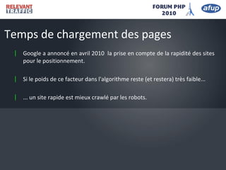 | Google a annoncé en avril 2010 la prise en compte de la rapidité des sites
pour le positionnement.
| Si le poids de ce facteur dans l'algorithme reste (et restera) très faible...
| ... un site rapide est mieux crawlé par les robots.
Temps de chargement des pages
 