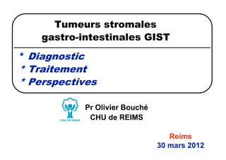 Tumeurs stromales
    gastro-intestinales GIST
* Diagnostic
* Traitement
* Perspectives

               Pr Olivier Bouché
                CHU de REIMS

                                      Reims
                                   30 mars 2012
 