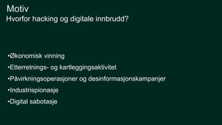 •Økonomisk vinning
•Etterretnings- og kartleggingsaktivitet
•Påvirkningsoperasjoner og desinformasjonskampanjer
•Industrispionasje
•Digital sabotasje
Hvorfor hacking og digitale innbrudd?
Motiv
 
