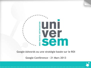 Google Adwords ou une stratégie basée sur le ROI

       Google Conférence – 21 Mars 2013
 