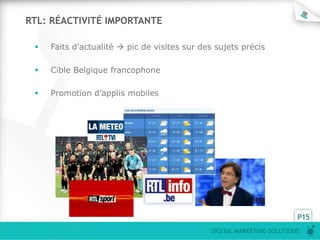 RTL: RÉACTIVITÉ IMPORTANTE

    Faits d’actualité  pic de visites sur des sujets précis

    Cible Belgique francophone

    Promotion d’applis mobiles




                                                                        P15
                                              DIGITAL MARKETING SOLUTIONS
 