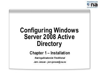 Configuring Windows
Server 2008 Active
Directory
Chapter 1 – Installation
NæringsAkademiet Fredrikstad
Jørn Jensen - jorn.jensen@na.no
 