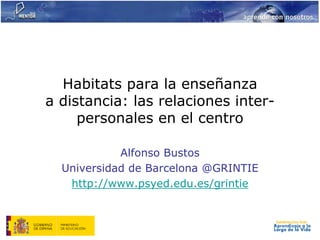 Habitats para la enseñanza
a distancia: las relaciones inter-
     personales en el centro

            Alfonso Bustos
  Universidad de Barcelona @GRINTIE
   http://www.psyed.edu.es/grintie
 