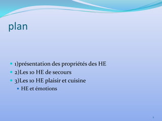 plan


 1)présentation des propriétés des HE
 2)Les 10 HE de secours
 3)Les 10 HE plaisir et cuisine
    HE et émotions




                                         2
 