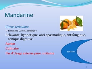 Mandarine
Citrus reticulata
D-Limonène Gamma terpinène
Relaxante, hypnotique, anti-spasmodique, antifongique,
  tonique digestive.
Aérien
Culinaire
                                         sédative
Pas d’Usage externe pure: irritante


                                                         30
 