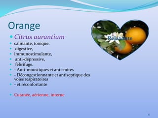 Orange
 Citrus aurantium                          Relaxante
 calmante, tonique,
  digestive,
 immunostimulante,
  anti-dépressive,
  fébrifuge.
 - Anti-moustiques et anti-mites
 - Décongestionnante et antiseptique des
  voies respiratoires
 - et réconfortante

 Cutanée, aérienne, interne



                                                        33
 