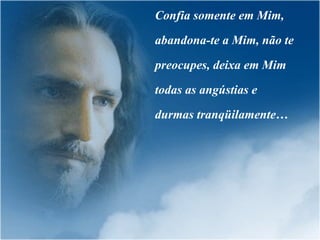 Confia somente em Mim, abandona-te a Mim, não te preocupes, deixa em Mim todas as angústias e durmas tranqüilamente… 