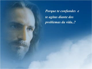 Porque te confundes  e  te agitas diante dos problemas da vida..? 