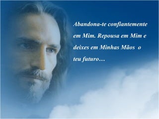 Abandona-te confiantemente em Mim. Repousa em Mim e deixes em Minhas Mãos  o teu futuro…  