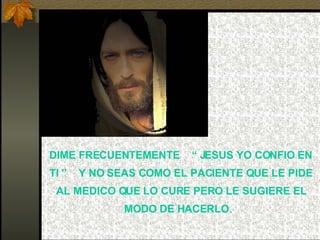 DIME FRECUENTEMENTE  “ JESUS YO CONFIO EN TI ”  Y NO SEAS COMO EL PACIENTE QUE LE PIDE AL MEDICO QUE LO CURE PERO LE SUGIERE EL MODO DE HACERLO .  
