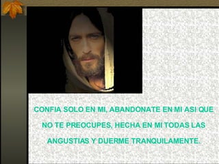 CONFIA SOLO EN MI, ABANDONATE EN MI ASI QUE NO TE PREOCUPES, HECHA EN MI TODAS LAS ANGUSTIAS Y DUERME TRANQUILAMENTE. 