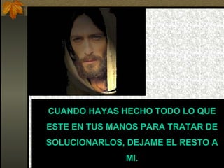 CUANDO HAYAS HECHO TODO LO QUE ESTE EN TUS MANOS PARA TRATAR DE SOLUCIONARLOS, DEJAME EL RESTO A MI. 