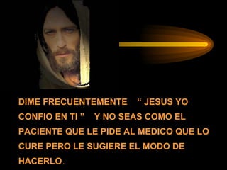 DIME FRECUENTEMENTE  “ JESUS YO CONFIO EN TI ”  Y NO SEAS COMO EL PACIENTE QUE LE PIDE AL MEDICO QUE LO CURE PERO LE SUGIERE EL MODO DE HACERLO .  