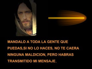 MANDALO A TODA LA GENTE QUE PUEDAS,SI NO LO HACES, NO TE CAERA NINGUNA MALDICION, PERO HABRAS TRANSMITIDO MI MENSAJE . 