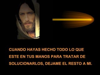 CUANDO HAYAS HECHO TODO LO QUE ESTE EN TUS MANOS PARA TRATAR DE SOLUCIONARLOS, DEJAME EL RESTO A MI. 