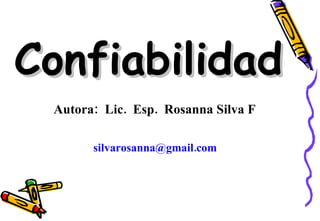 Confiabilidad Autora:  Lic.  Esp.  Rosanna Silva F   silvarosanna@gmail.com  