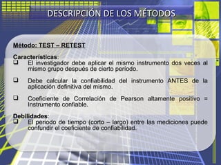 DESCRIPCIÓN DE LOS MÉTODOSDESCRIPCIÓN DE LOS MÉTODOS
Método: TEST – RETEST
Características:
 El investigador debe aplicar...