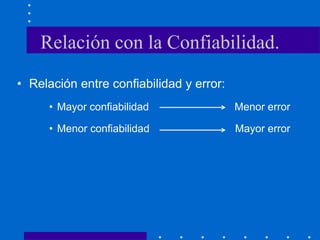 Relación con la Confiabilidad.
• Relación entre confiabilidad y error:
• Mayor confiabilidad Menor error
• Menor confiabilidad Mayor error
 