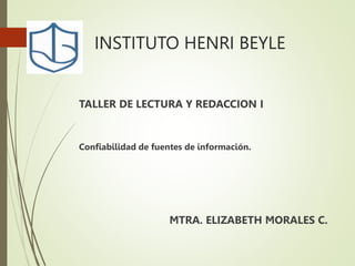 INSTITUTO HENRI BEYLE
TALLER DE LECTURA Y REDACCION I
Confiabilidad de fuentes de información.
MTRA. ELIZABETH MORALES C.
 