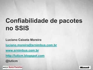 Confiabilidade de pacotes
no SSIS
Luciano Caixeta Moreira
luciano.moreira@srnimbus.com.br
www.srnimbus.com.br
http://luticm.blogspot.com
@luticm
 