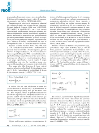 Miguel Afonso Sellitto



programadas afetam muito pouco o nível de confiabilida-                tempos até a falha surgem na literatura: (i) h(t) constante,
de do item; e (ii) para muitos itens, a prática de manuten-            o modelo exponencial, que explica o comportamento de
ção preventiva não é eficaz (MOUBRAY, 1996).                           componentes eletrônicos; (ii) h(t) linear crescente, o
   Equipamentos de interesse da manutenção industrial                  modelo de Rayleigh, que explica o comportamento de
são conjuntos de partes que formam sistemas reparáveis.                componentes mecânicos; e (iii) h(t) exponencial, o mo-
Segundo Ascher & Feingold (1984, apud LINDQVIST;                       delo de Weibull, que explica o comportamento de siste-
ELVEBARK & HEGGLAND, 2003), um sistema                                 mas cuja falha nasce da competição entre diversos modos
reparável pode ser plenamente restaurado após uma per-                 de falha. Neste último caso, o tempo até a falha de um
da de desempenho em uma das suas funções. Segundo os                   equipamento é uma variável aleatória T = min(1→i)[ti], em
autores, a restauração pode ocorrer por qualquer método                que ti é o tempo até a falha de cada modo de falha. T
que não seja a troca total do sistema, podendo se dar por              segue uma distribuição de Weibull se os modos de falha
trocas parciais ou por reparos em partes. Após a interven-             atuarem em série, competindo pela falha (primeiro a
ção, a operação do sistema é retomada em um nível de                   ocorrer, ocorre a falha), como nos equipamentos indus-
desempenho tal como se a falha não houvesse ocorrido.                  triais (LEWIS, 1996).
   Segundo a norma brasileira NBR 5462-1994, item                         Interessa o modelo de Weibull a três parâmetros: (i) t0,
2.2.6.4, a confiabilidade de um item é a probabilidade de              que indica o tempo isento de falhas; (ii) γ, o fator de
que este item desempenhe a função requerida, por um                    forma, que indica taxa de falhas decrescente (γ<1), cons-
intervalo de tempo estabelecido, sob condições definidas               tante (γ=1) ou crescente (γ>1); e (iii) θ, o fator de escala,
de uso. Segundo Elsayed (1996), a confiabilidade R(t) é                que indica o quanto a distribuição se espalha no tempo
a probabilidade que um produto ou serviço opere adequa-                (autores também usam os símbolos β e η para os fatores
damente e sem falhas sob as condições de projeto, duran-               de forma e de escala). O modelo de Weibull é expresso
te um tempo especificado, a vida de projeto. A função                  por (5) e (6) e o tempo médio entre falhas, o MTBF, é
confiabilidade varia entre 0 e 1 e pode ser usada como                 dado por (7). Caso também se tenha o tempo médio até o
uma medida parcial do sucesso de um projeto industrial.                reparo, o MTTR, a disponibilidade A(t) é dada por (8)
   Se o tempo até a falha do projeto Xt é uma variável                 (ELSAYED, 1996).
aleatória, a função confiabilidade R(t) é dada pela equa-
ção (1). Se f(t) é a densidade de probabilidade de Xt, sua
R(t) é dada pela equação (2) (ELSAYED, 1996).
                                                                                                                             (5)

     R(t) = Probabilidade (Xt>t)                             (1)
                                                                                                                             (6)
                                                             (2)
                                                                                                                             (7)

   A função risco ou taxa instantânea de falha h(t)
(hazard function ou hazard rate) é a probabilidade de                                                                        (8)
falha no intervalo [t;(t+∆t)], dado que não houve falha
até t. Esta função é o limite da probabilidade que uma
unidade não-reparável falhe pela primeira e única vez, ou
que uma unidade renovável falhe em um intervalo que                       Em sistemas, a confiabilidade depende da confiabili-
tende a zero, dado que sobreviveu até o início do interva-             dade intrínseca das partes e da natureza das conexões
lo. A função h(t) é uma probabilidade condicional ex-                  entre elas. Duas conexões básicas descrevem a maioria
pressa por (3) e relacionada à R(t) por (4) (ELSAYED,                  dos sistemas industriais: série e paralela. Sejam dois
1996; LAFRAIA, 2001).                                                  itens A e B. A conexão série ocorre quando a entrada do
                                                                       conjunto é a entrada de A, a saída de A é ligada à entrada
                                                                       de B e a saída de B é a saída do conjunto. A conexão
                                                             (3)       paralela ocorre quando a entrada do conjunto é ligada às
                                                                       entradas de A e de B e a saída do conjunto é ligada às
                                                             (4)       saídas de A e de B. O raciocínio se estende a n itens, cujo
                                                                       cálculo é dado em (9) e (10). Conexões mistas podem ser
                                                                       calculadas decompondo o arranjo em suas conexões bá-
     Alguns modelos para explicar o comportamento de                   sicas (ELSAYED, 1996).

46       Revista Produção, v. 15, n. 1, p. 044-059, Jan./Abr. 2005
 