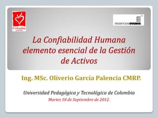 La Confiabilidad Humana
elemento esencial de la Gestión
          de Activos
Ing. MSc. Oliverio García Palencia CMRP.

Universidad Pedagógica y Tecnológica de Colombia
          Martes 18 de Septiembre de 2012.
 