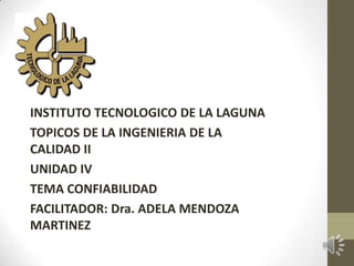 INSTITUTO TECNOLOGICO DE LA LAGUNA
TOPICOS DE LA INGENIERIA DE LA
CALIDAD II
UNIDAD IV
TEMA CONFIABILIDAD
FACILITADOR: Dra. ADELA MENDOZA
MARTINEZ

 