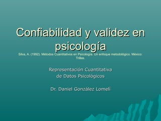 Confiabilidad y validez en
psicología
Silva, A. (1992). Métodos Cuantitativos en Psicología. Un enfoque metodológico. México:
Trillas.

Representación Cuantitativa
de Datos Psicológicos
Dr. Daniel González Lomelí

 