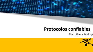 Protocolos confiables
Por: Liliana Rodrígu
 